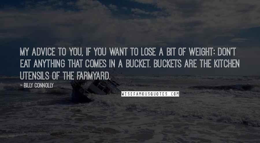 Billy Connolly Quotes: My advice to you, if you want to lose a bit of weight: don't eat anything that comes in a bucket. Buckets are the kitchen utensils of the farmyard.