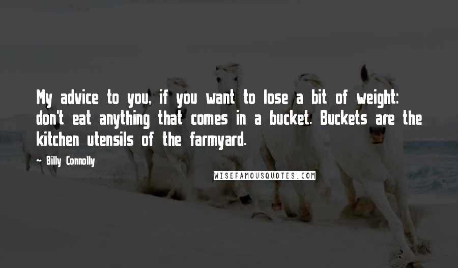 Billy Connolly Quotes: My advice to you, if you want to lose a bit of weight: don't eat anything that comes in a bucket. Buckets are the kitchen utensils of the farmyard.