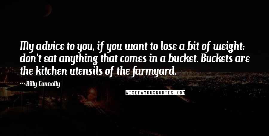 Billy Connolly Quotes: My advice to you, if you want to lose a bit of weight: don't eat anything that comes in a bucket. Buckets are the kitchen utensils of the farmyard.
