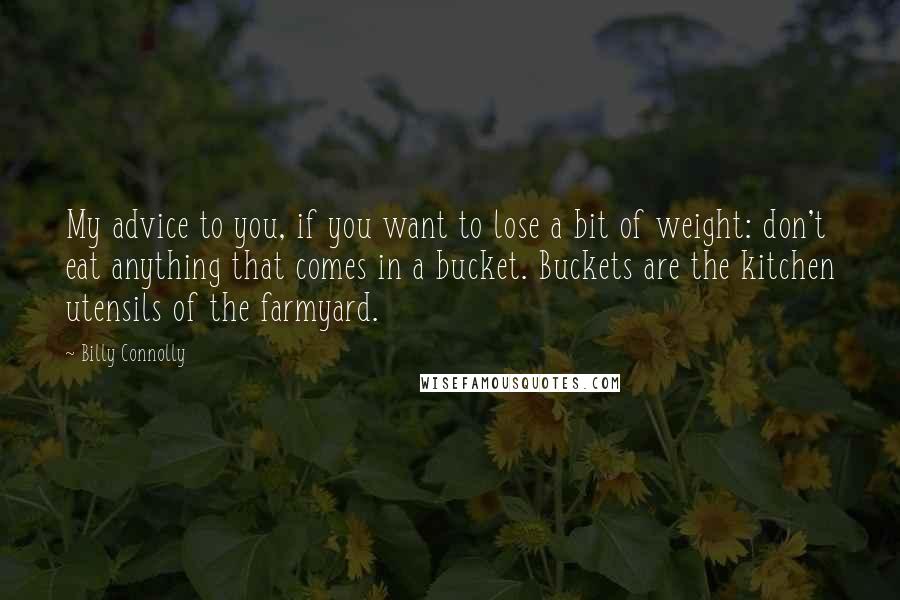 Billy Connolly Quotes: My advice to you, if you want to lose a bit of weight: don't eat anything that comes in a bucket. Buckets are the kitchen utensils of the farmyard.