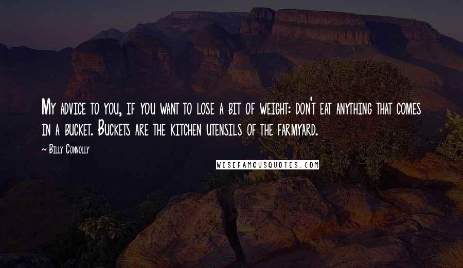 Billy Connolly Quotes: My advice to you, if you want to lose a bit of weight: don't eat anything that comes in a bucket. Buckets are the kitchen utensils of the farmyard.