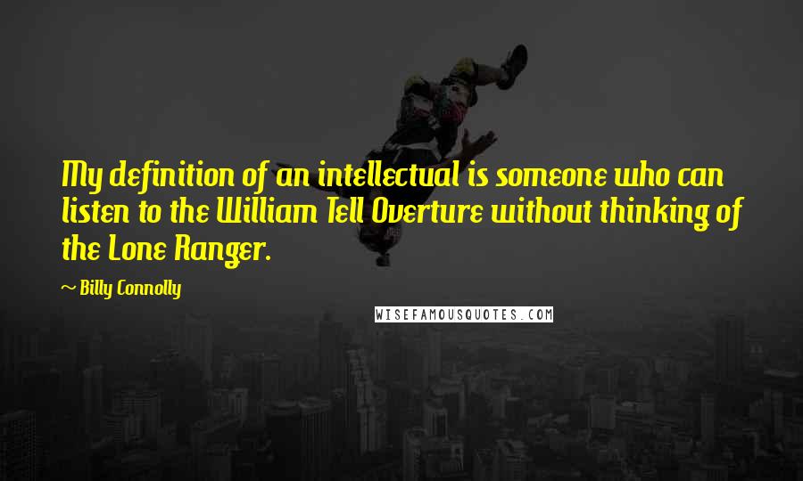 Billy Connolly Quotes: My definition of an intellectual is someone who can listen to the William Tell Overture without thinking of the Lone Ranger.