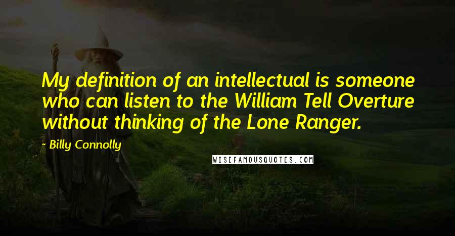 Billy Connolly Quotes: My definition of an intellectual is someone who can listen to the William Tell Overture without thinking of the Lone Ranger.