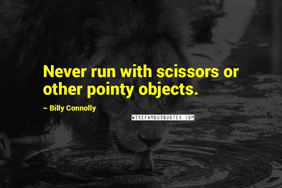 Billy Connolly Quotes: Never run with scissors or other pointy objects.