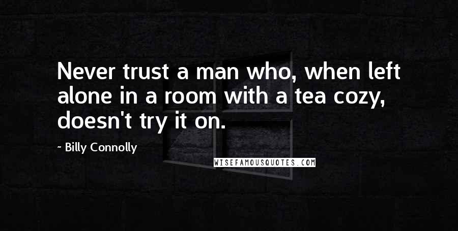 Billy Connolly Quotes: Never trust a man who, when left alone in a room with a tea cozy, doesn't try it on.