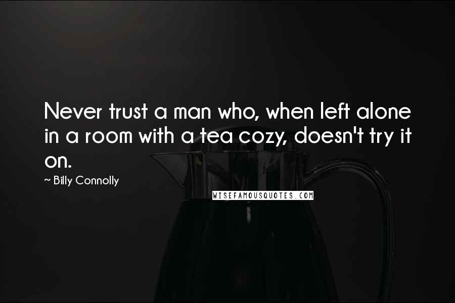 Billy Connolly Quotes: Never trust a man who, when left alone in a room with a tea cozy, doesn't try it on.