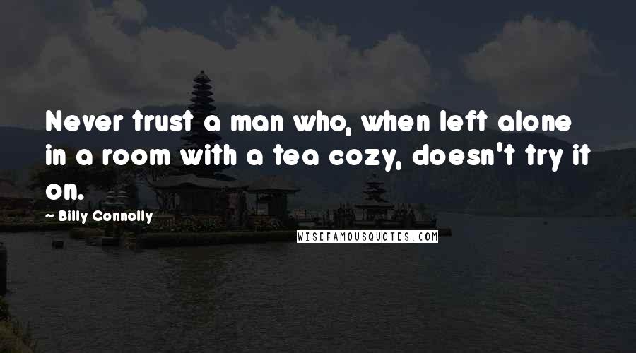 Billy Connolly Quotes: Never trust a man who, when left alone in a room with a tea cozy, doesn't try it on.