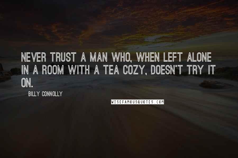 Billy Connolly Quotes: Never trust a man who, when left alone in a room with a tea cozy, doesn't try it on.