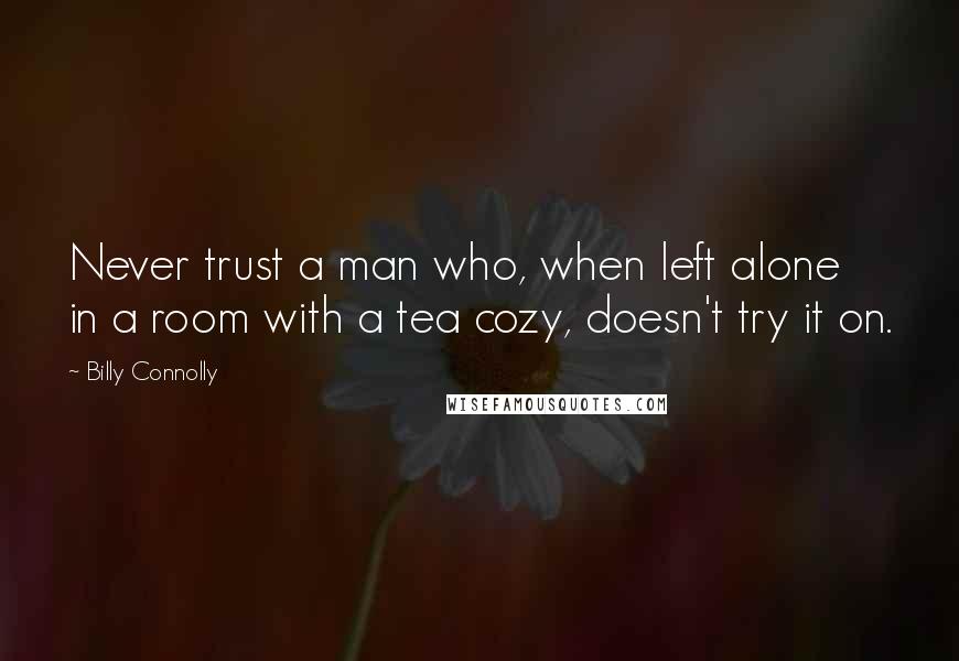 Billy Connolly Quotes: Never trust a man who, when left alone in a room with a tea cozy, doesn't try it on.