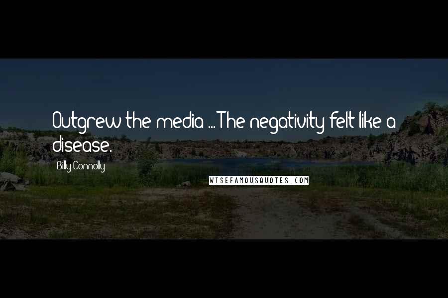 Billy Connolly Quotes: Outgrew the media ... The negativity felt like a disease.