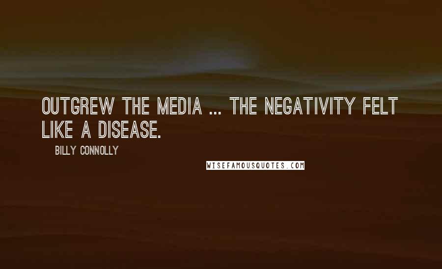 Billy Connolly Quotes: Outgrew the media ... The negativity felt like a disease.