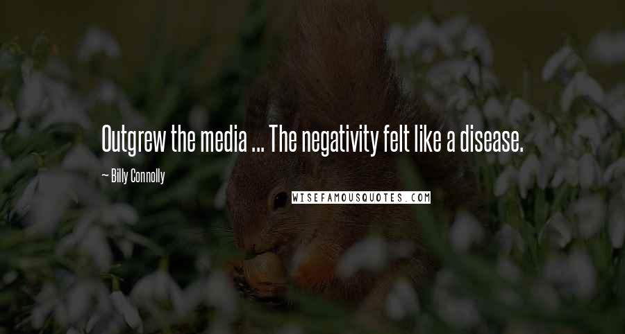 Billy Connolly Quotes: Outgrew the media ... The negativity felt like a disease.