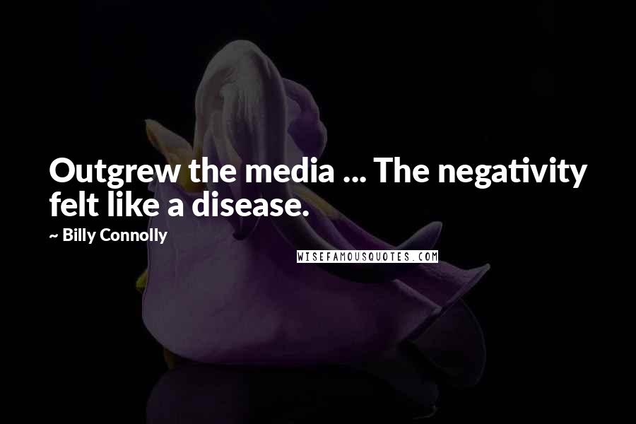 Billy Connolly Quotes: Outgrew the media ... The negativity felt like a disease.