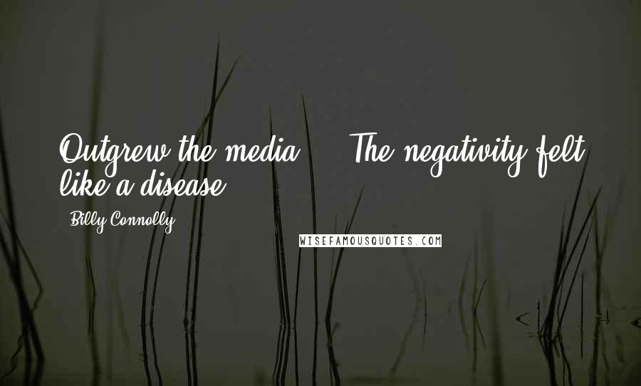 Billy Connolly Quotes: Outgrew the media ... The negativity felt like a disease.