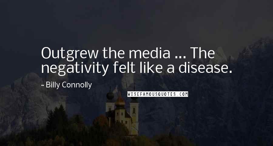 Billy Connolly Quotes: Outgrew the media ... The negativity felt like a disease.