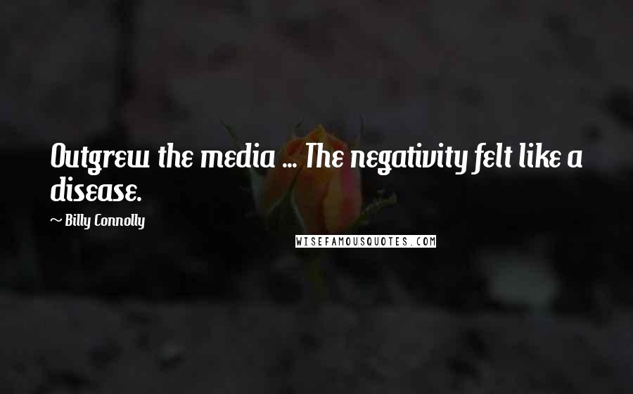 Billy Connolly Quotes: Outgrew the media ... The negativity felt like a disease.