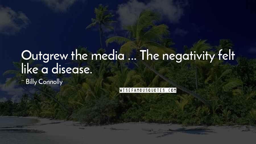 Billy Connolly Quotes: Outgrew the media ... The negativity felt like a disease.