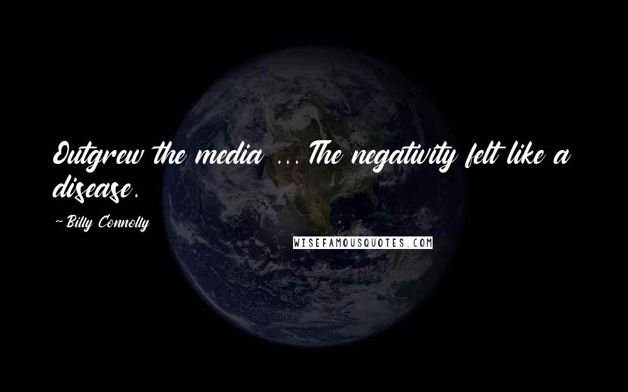 Billy Connolly Quotes: Outgrew the media ... The negativity felt like a disease.