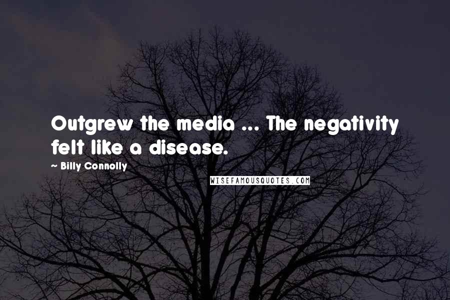Billy Connolly Quotes: Outgrew the media ... The negativity felt like a disease.