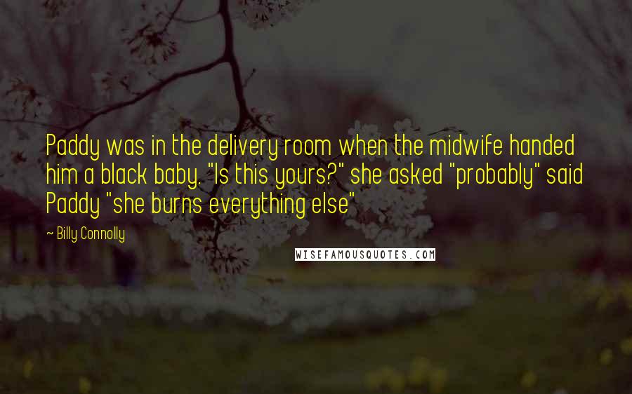 Billy Connolly Quotes: Paddy was in the delivery room when the midwife handed him a black baby. "Is this yours?" she asked "probably" said Paddy "she burns everything else"