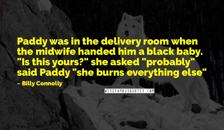 Billy Connolly Quotes: Paddy was in the delivery room when the midwife handed him a black baby. "Is this yours?" she asked "probably" said Paddy "she burns everything else"