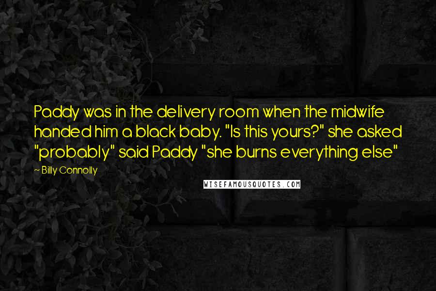 Billy Connolly Quotes: Paddy was in the delivery room when the midwife handed him a black baby. "Is this yours?" she asked "probably" said Paddy "she burns everything else"