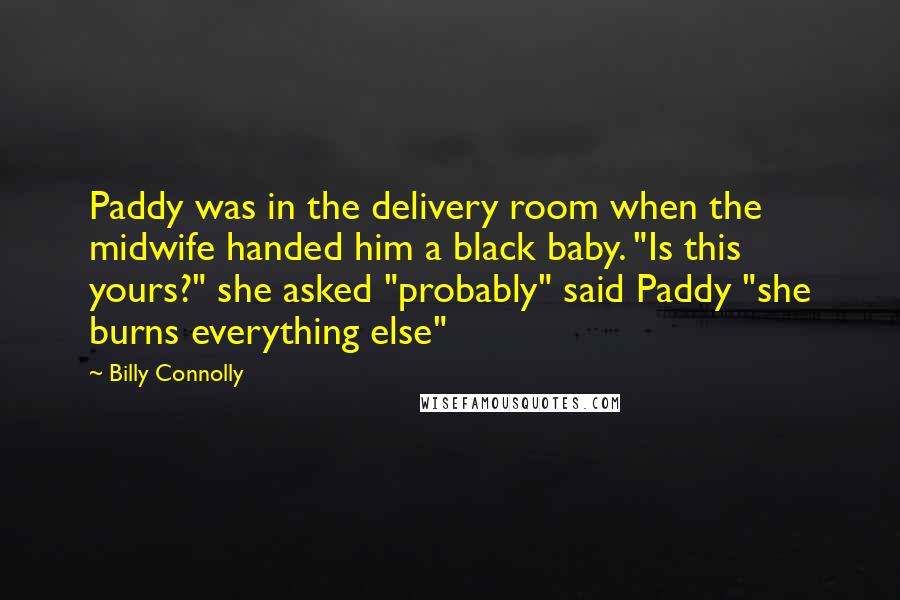 Billy Connolly Quotes: Paddy was in the delivery room when the midwife handed him a black baby. "Is this yours?" she asked "probably" said Paddy "she burns everything else"