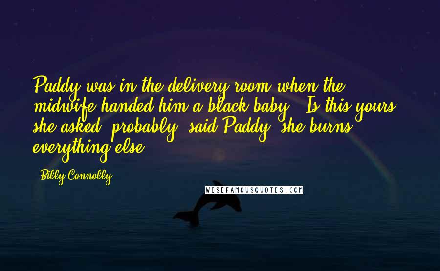 Billy Connolly Quotes: Paddy was in the delivery room when the midwife handed him a black baby. "Is this yours?" she asked "probably" said Paddy "she burns everything else"