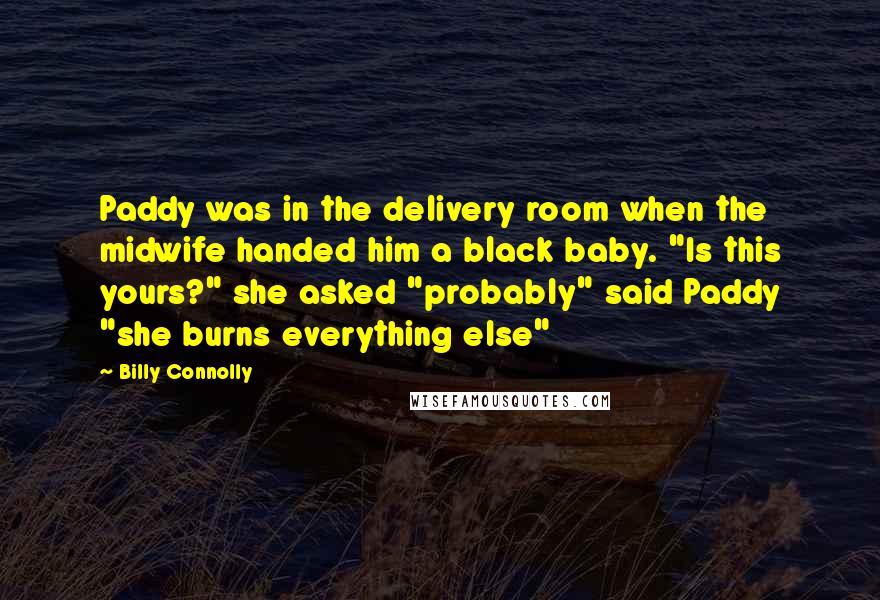 Billy Connolly Quotes: Paddy was in the delivery room when the midwife handed him a black baby. "Is this yours?" she asked "probably" said Paddy "she burns everything else"