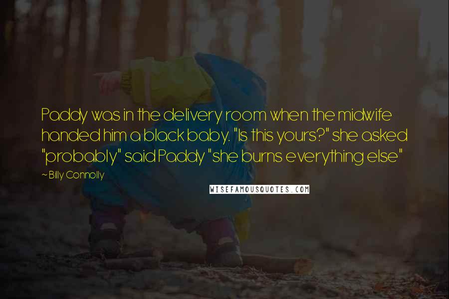 Billy Connolly Quotes: Paddy was in the delivery room when the midwife handed him a black baby. "Is this yours?" she asked "probably" said Paddy "she burns everything else"