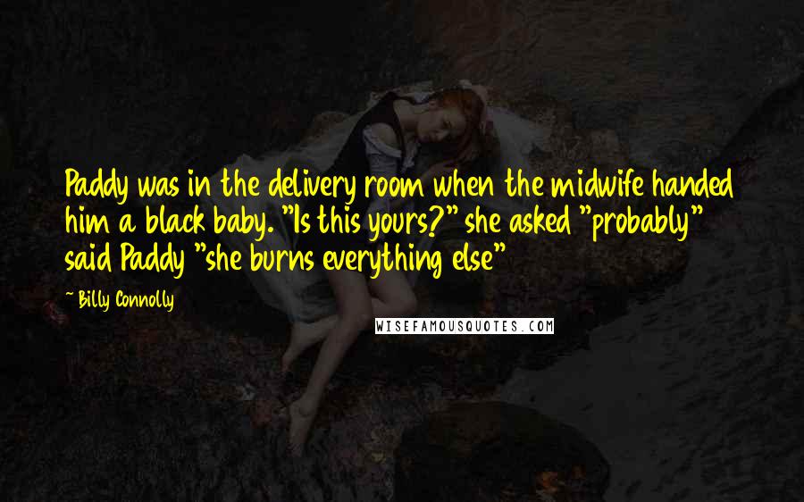 Billy Connolly Quotes: Paddy was in the delivery room when the midwife handed him a black baby. "Is this yours?" she asked "probably" said Paddy "she burns everything else"