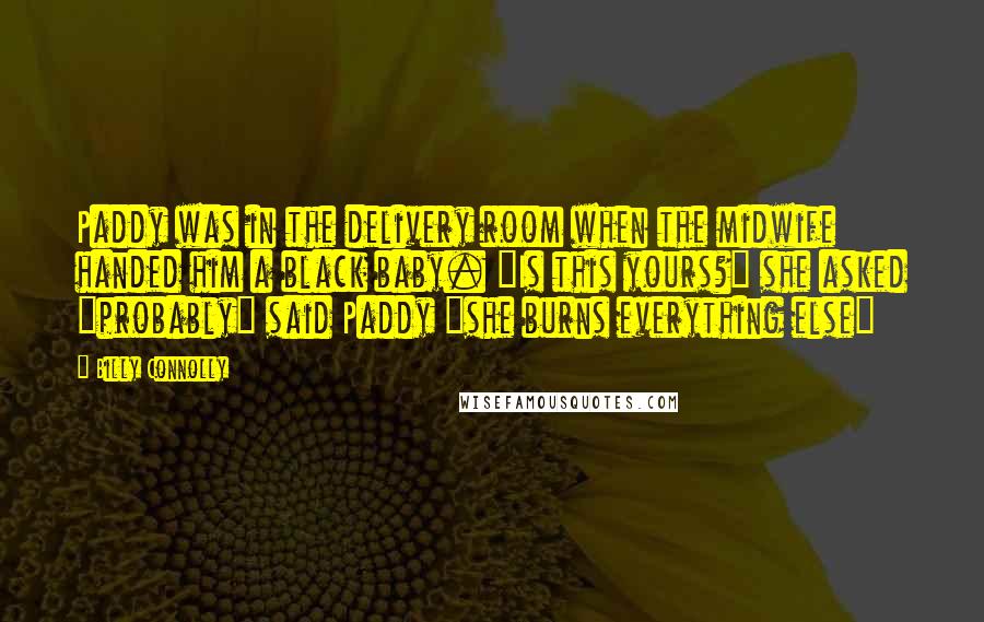 Billy Connolly Quotes: Paddy was in the delivery room when the midwife handed him a black baby. "Is this yours?" she asked "probably" said Paddy "she burns everything else"