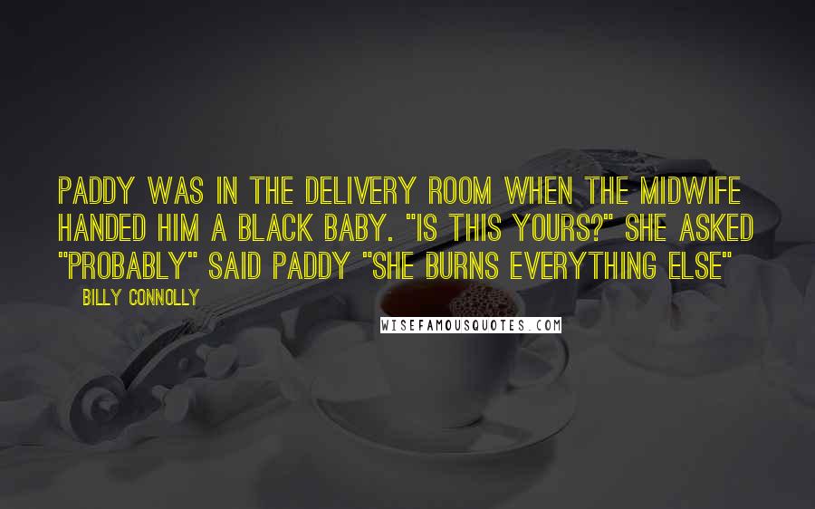 Billy Connolly Quotes: Paddy was in the delivery room when the midwife handed him a black baby. "Is this yours?" she asked "probably" said Paddy "she burns everything else"