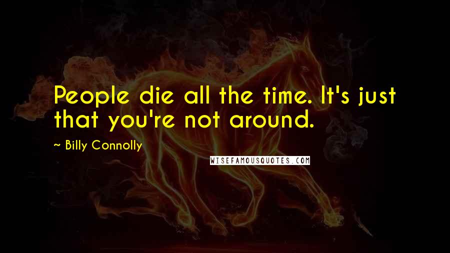 Billy Connolly Quotes: People die all the time. It's just that you're not around.