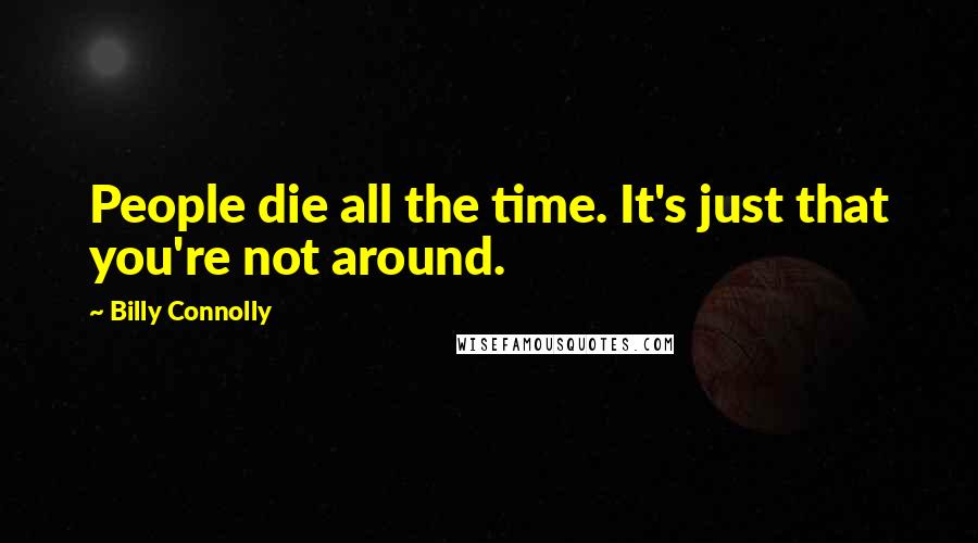 Billy Connolly Quotes: People die all the time. It's just that you're not around.