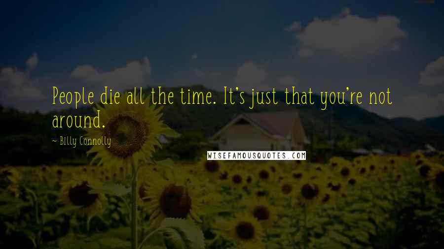 Billy Connolly Quotes: People die all the time. It's just that you're not around.