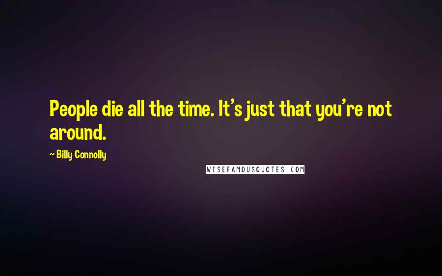 Billy Connolly Quotes: People die all the time. It's just that you're not around.