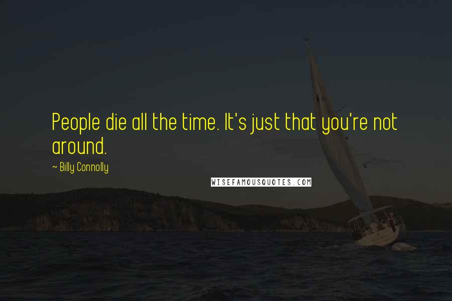 Billy Connolly Quotes: People die all the time. It's just that you're not around.