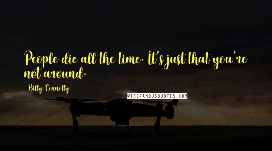 Billy Connolly Quotes: People die all the time. It's just that you're not around.