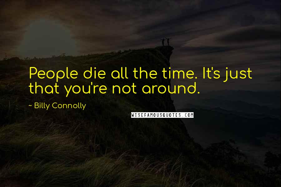 Billy Connolly Quotes: People die all the time. It's just that you're not around.