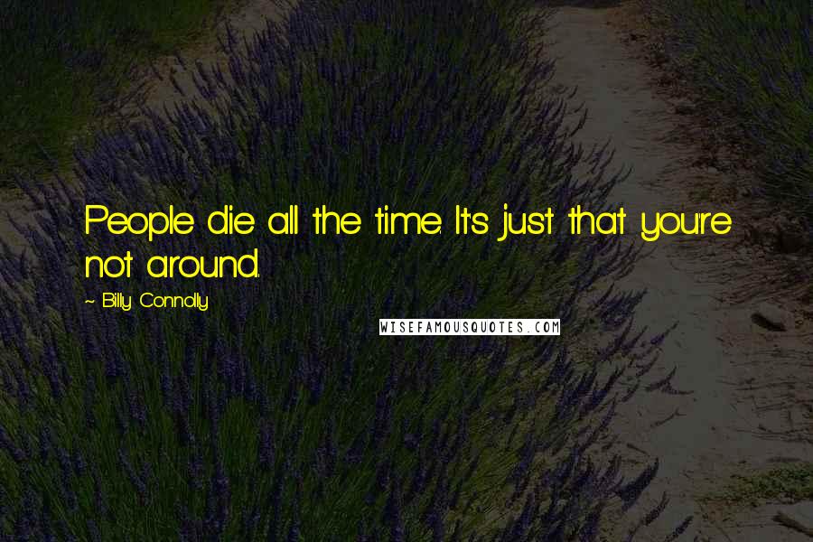 Billy Connolly Quotes: People die all the time. It's just that you're not around.
