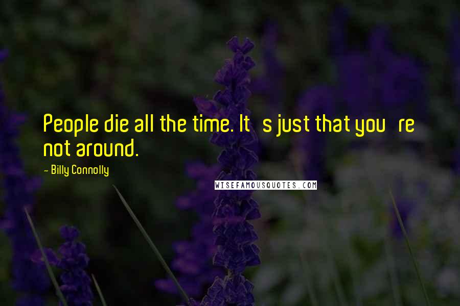 Billy Connolly Quotes: People die all the time. It's just that you're not around.