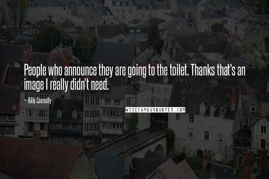 Billy Connolly Quotes: People who announce they are going to the toilet. Thanks that's an image I really didn't need.