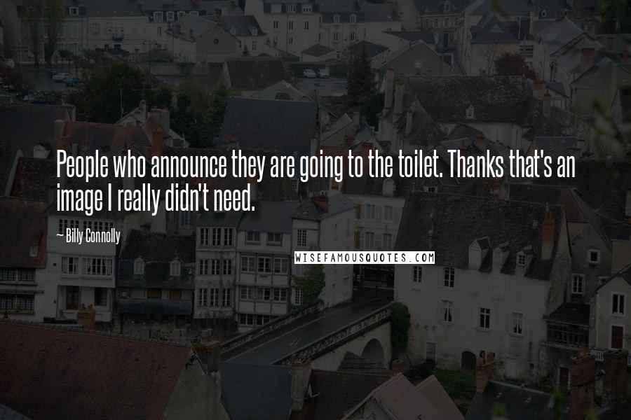 Billy Connolly Quotes: People who announce they are going to the toilet. Thanks that's an image I really didn't need.