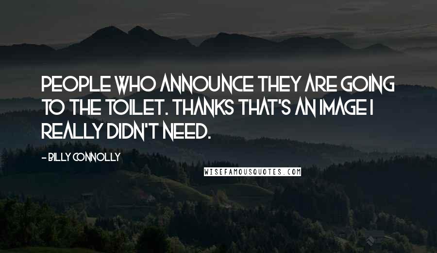 Billy Connolly Quotes: People who announce they are going to the toilet. Thanks that's an image I really didn't need.