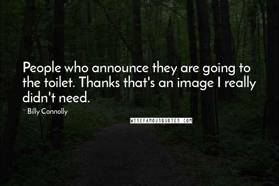 Billy Connolly Quotes: People who announce they are going to the toilet. Thanks that's an image I really didn't need.