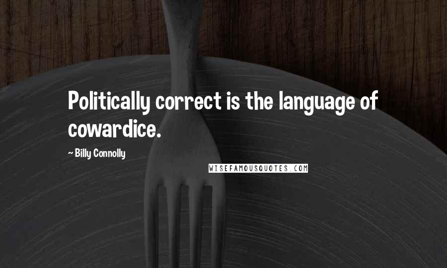 Billy Connolly Quotes: Politically correct is the language of cowardice.