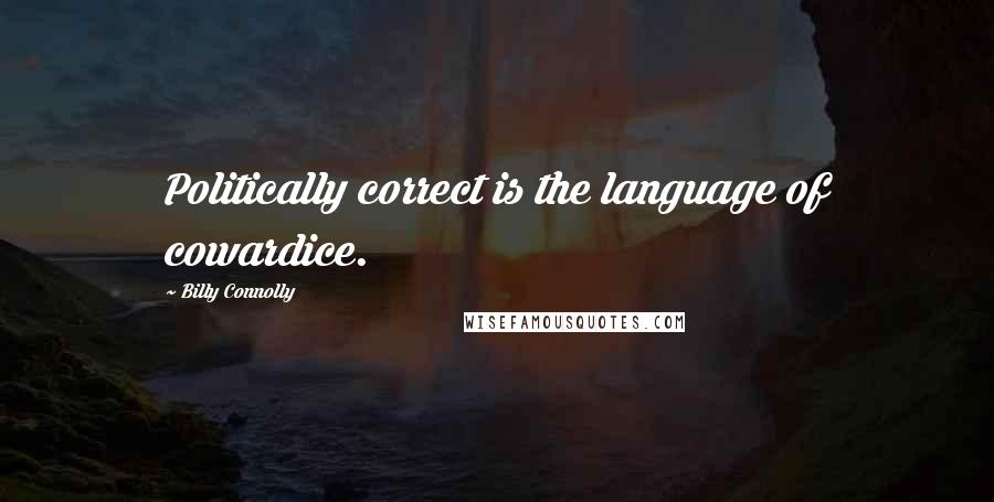 Billy Connolly Quotes: Politically correct is the language of cowardice.