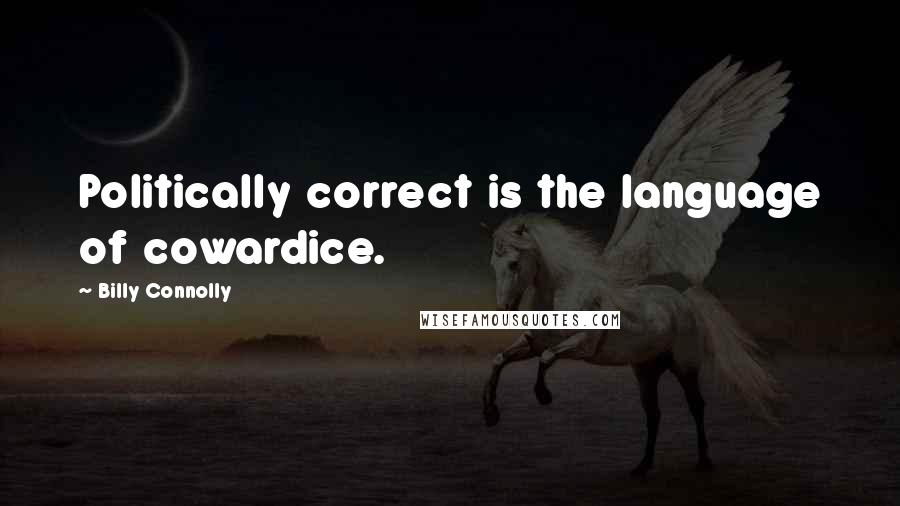 Billy Connolly Quotes: Politically correct is the language of cowardice.