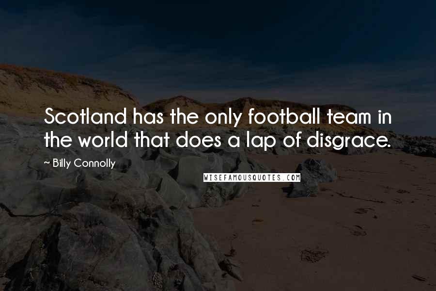 Billy Connolly Quotes: Scotland has the only football team in the world that does a lap of disgrace.